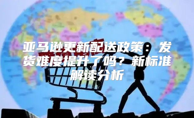 亚马逊更新配送政策：发货难度提升了吗？新标准解读分析