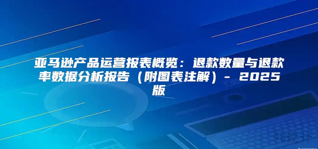 亚马逊产品运营报表概览：退款数量与退款率数据分析报告附图表注解- 2025版