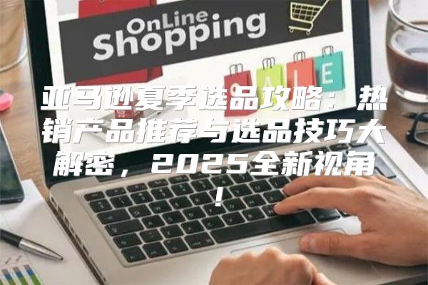 亚马逊夏季选品攻略：热销产品推荐与选品技巧大解密，2025全新视角！