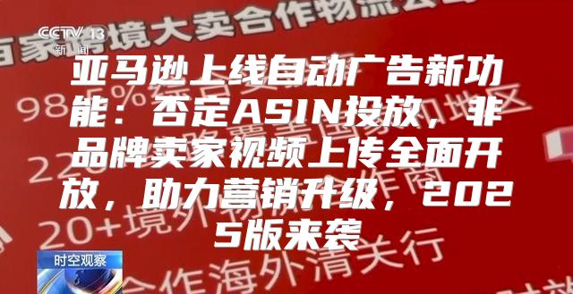 亚马逊上线自动广告新功能：否定ASIN投放，非品牌卖家视频上传全面开放，助力营销升级，2025版来袭