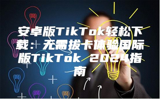 安卓版TikTok轻松下载：无需拔卡体验国际版TikTok 2025指南