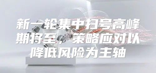 新一轮集中扫号高峰期将至，策略应对以降低风险为主轴