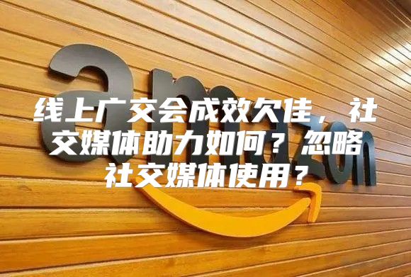 线上广交会成效欠佳，社交媒体助力如何？忽略社交媒体使用？