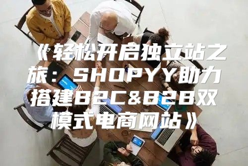 轻松开启独立站之旅：SHOPYY助力搭建B2C&B2B双模式电商网站