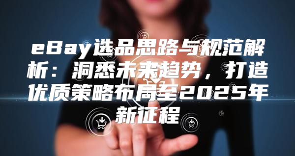 eBay选品思路与规范解析：洞悉未来趋势，打造优质策略布局至2025年新征程