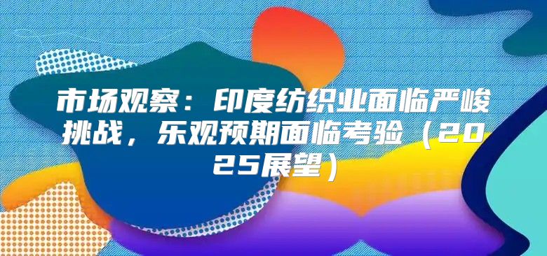 市场观察：印度纺织业面临严峻挑战，乐观预期面临考验2025展望