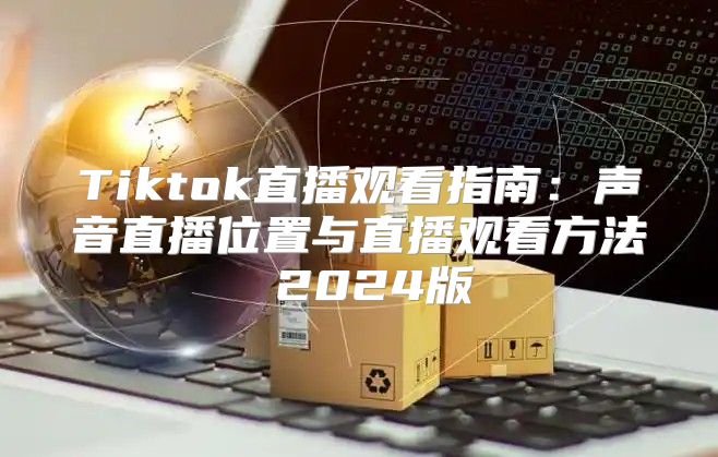 Tiktok直播观看指南：声音直播位置与直播观看方法 2025版