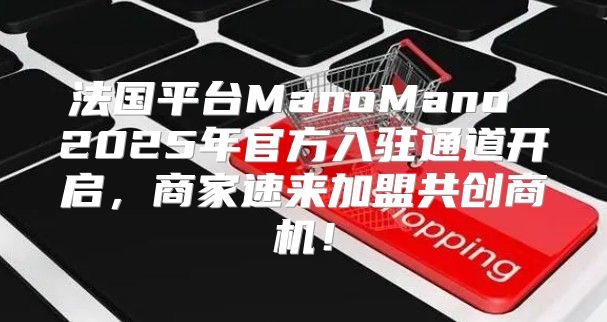 法国平台ManoMano 2025年官方入驻通道开启，商家速来加盟共创商机！
