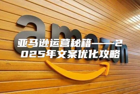 亚马逊运营秘籍——2025年文案优化攻略