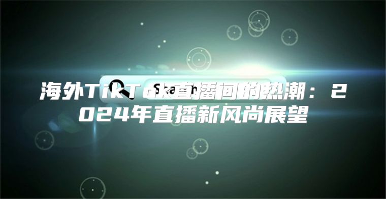 海外TikTok直播间的热潮：2025年直播新风尚展望