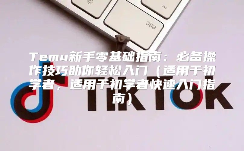Temu新手零基础指南：必备操作技巧助你轻松入门适用于初学者，适用于初学者快速入门指南