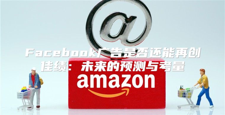 Facebook广告是否还能再创佳绩：未来的预测与考量