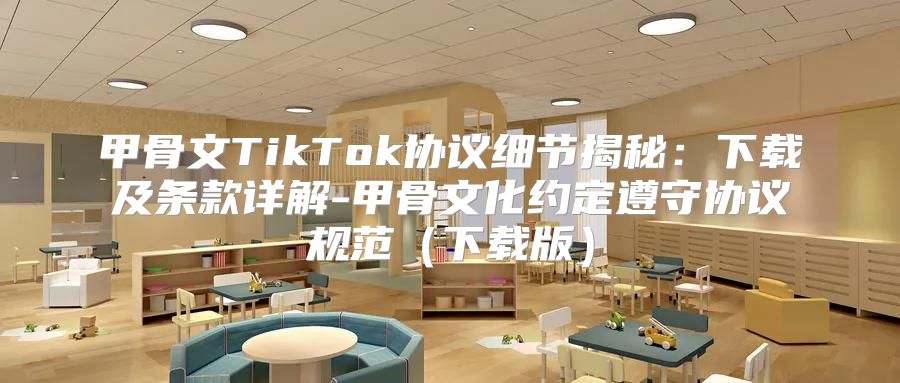甲骨文TikTok协议细节揭秘：下载及条款详解-甲骨文化约定遵守协议规范下载版