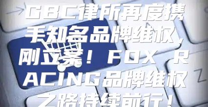 GBC律所再度携手知名品牌维权，刚立案！FOX RACING品牌维权之路持续前行！