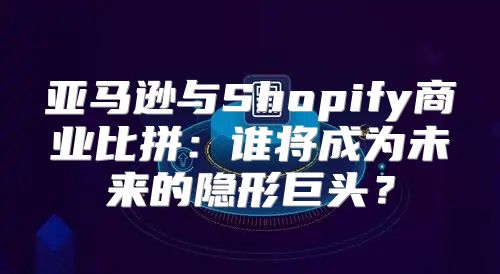 亚马逊与Shopify商业比拼：谁将成为未来的隐形巨头？