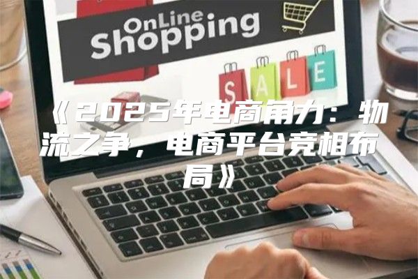 2025年电商角力：物流之争，电商平台竞相布局