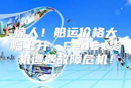惊人！船运价格大幅上升，FedEx货机遭遇故障危机！