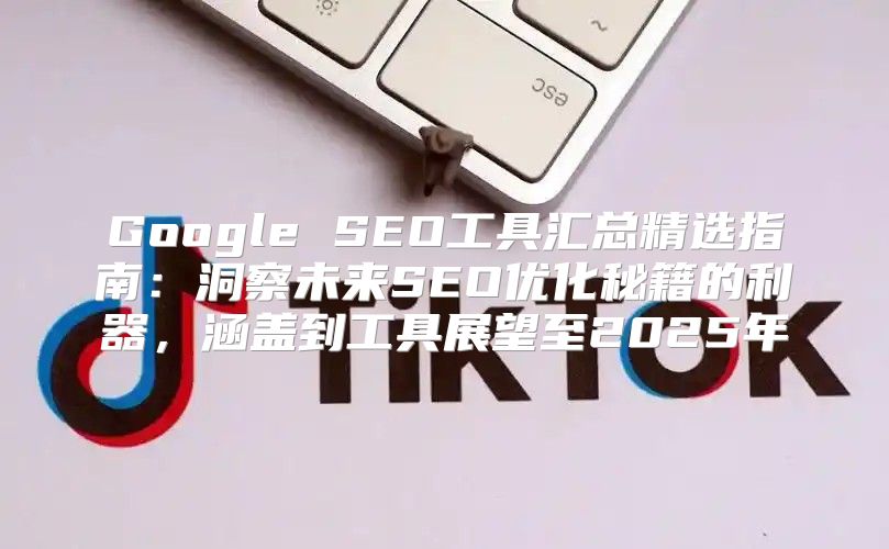 Google SEO工具汇总精选指南：洞察未来SEO优化秘籍的利器，涵盖到工具展望至2025年