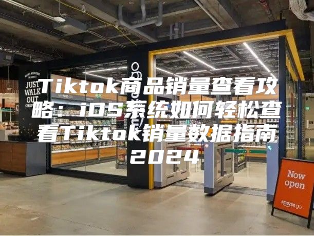 Tiktok商品销量查看攻略：iOS系统如何轻松查看Tiktok销量数据指南 2025
