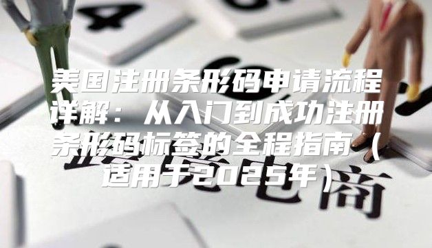 美国注册条形码申请流程详解：从入门到成功注册条形码标签的全程指南适用于2025年