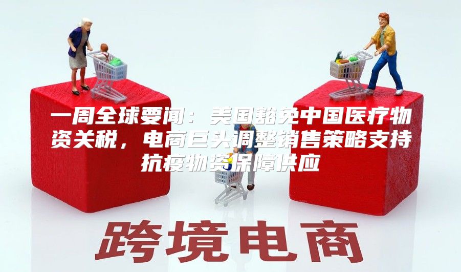 一周全球要闻：美国豁免中国医疗物资关税，电商巨头调整销售策略支持抗疫物资保障供应