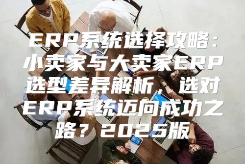 ERP系统选择攻略：小卖家与大卖家ERP选型差异解析，选对ERP系统迈向成功之路？2025版