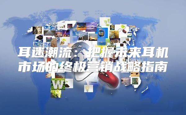 耳迷潮流：把握未来耳机市场的终极营销战略指南