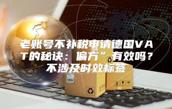 老账号不补税申请德国VAT的秘诀：偏方”有效吗？不涉及时效标签