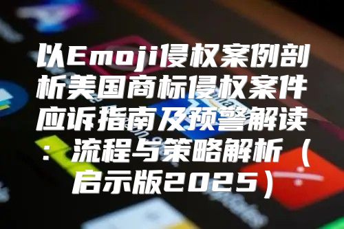 以Emoji侵权案例剖析美国商标侵权案件应诉指南及预警解读：流程与策略解析启示版2025