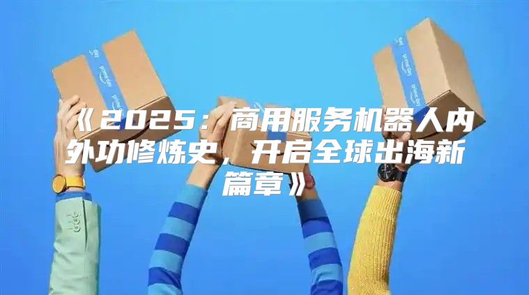 2025商用服务机器人内外功修炼史，开启全球出海新篇章