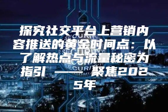 探究社交平台上营销内容推送的黄金时间点：以了解热点与流量秘密为指引 —— 聚焦2025年
