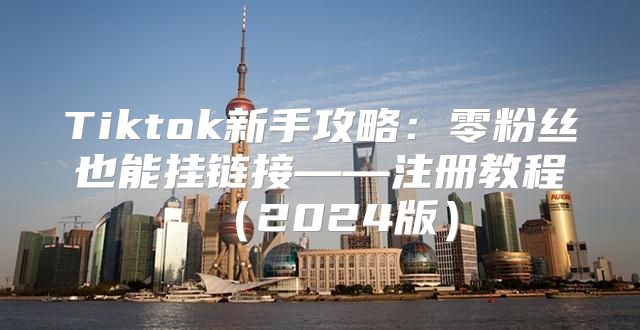 Tiktok新手攻略：零粉丝也能挂链接——注册教程2025版