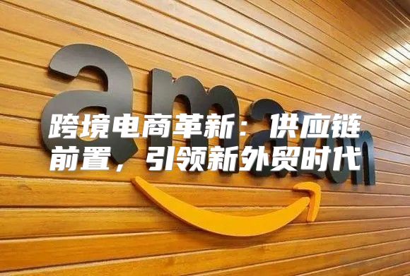 跨境电商革新：供应链前置，引领新外贸时代