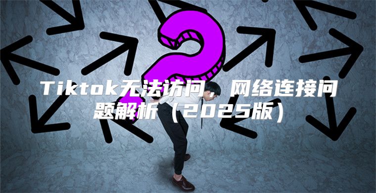 Tiktok无法访问，网络连接问题解析2025版