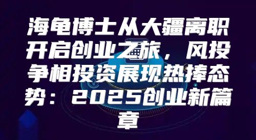 海龟博士从大疆离职开启创业之旅，风投争相投资展现热捧态势：2025创业新篇章