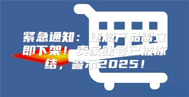 紧急通知：违规产品需立即下架！卖家账号已被冻结，警示2025！