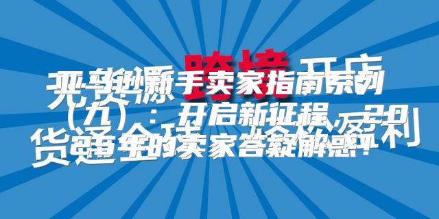 亚马逊新手卖家指南系列九：开启新征程，2025年的卖家答疑解惑！
