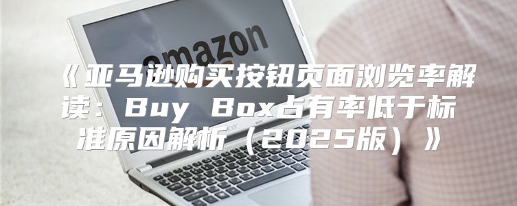 亚马逊购买按钮页面浏览率解读：BuyBox占有率低于标准原因解析2025版