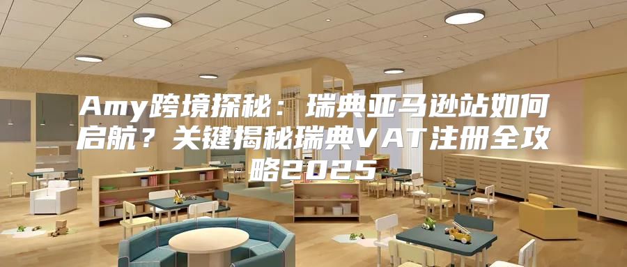 Amy跨境探秘：瑞典亚马逊站如何启航？关键揭秘瑞典VAT注册全攻略2025