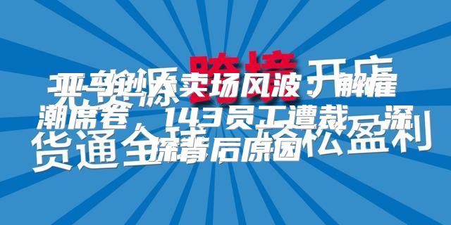 亚马逊大卖场风波：解雇潮席卷，143员工遭裁，深探背后原因