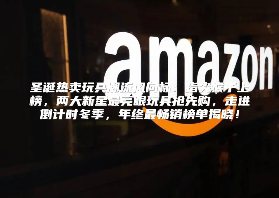 圣诞热卖玩具潮流风向标：指尖猴子上榜，两大新星最亮眼玩具抢先购，走进倒计时冬季，年终最畅销榜单揭晓！