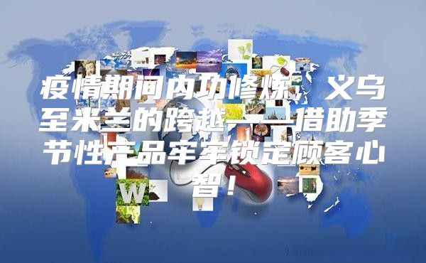 疫情期间内功修炼，义乌至米兰的跨越——借助季节性产品牢牢锁定顾客心智！