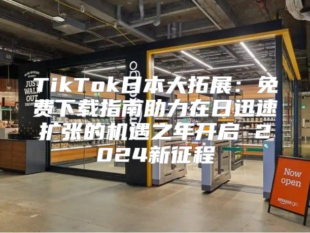 TikTok日本大拓展：免费下载指南助力在日迅速扩张的机遇之年开启 2025新征程
