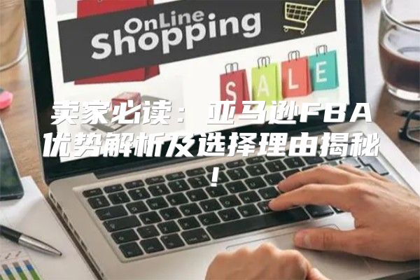 卖家必读：亚马逊FBA优势解析及选择理由揭秘！