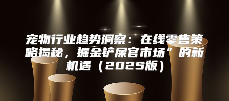 宠物行业趋势洞察：在线零售策略揭秘，掘金铲屎官市场”的新机遇2025版