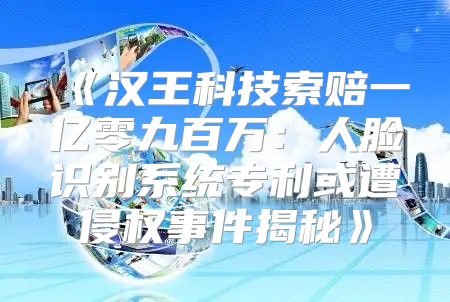 汉王科技索赔一亿零九百万：人脸识别系统专利或遭侵权事件揭秘