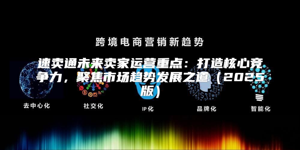 速卖通未来卖家运营重点：打造核心竞争力，聚焦市场趋势发展之道2025版