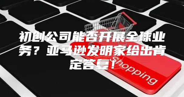 初创公司能否开展全球业务？亚马逊发明家给出肯定答复！