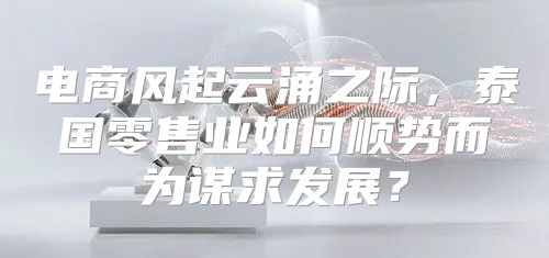 电商风起云涌之际，泰国零售业如何顺势而为谋求发展？