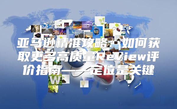 亚马逊精准攻略：如何获取更多高质量Review评价指南——定位是关键